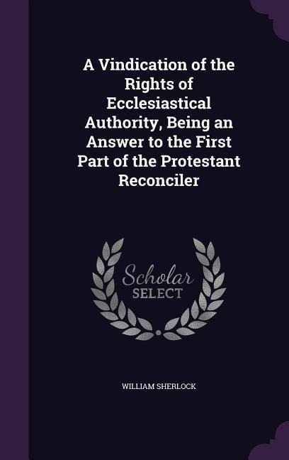 A Vindication of the Rights of Ecclesiastical Authority, Being an Answer to the First Part of the Protestant Reconciler