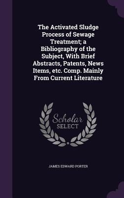 The Activated Sludge Process of Sewage Treatment; a Bibliography of the Subject, With Brief Abstracts, Patents, News Items, etc. Comp. Mainly From Cur