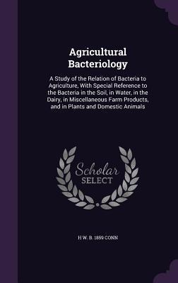 Agricultural Bacteriology: A Study of the Relation of Bacteria to Agriculture, With Special Reference to the Bacteria in the Soil, in Water, in t