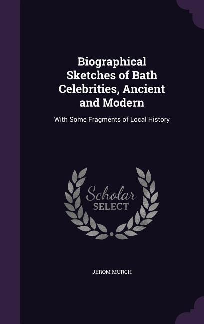 Biographical Sketches of Bath Celebrities, Ancient and Modern: With Some Fragments of Local History