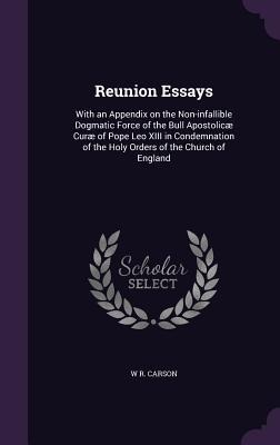 Reunion Essays: With an Appendix on the Non-infallible Dogmatic Force of the Bull Apostolicæ Curæ of Pope Leo XIII in Condemnation of the Holy Orders of the Church of England