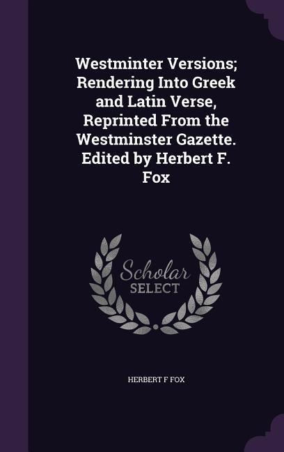 Westminter Versions; Rendering Into Greek and Latin Verse, Reprinted From the Westminster Gazette. Edited by Herbert F. Fox