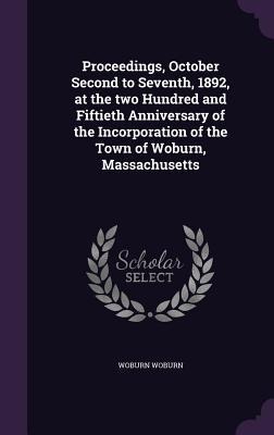 Proceedings, October Second to Seventh, 1892, at the two Hundred and Fiftieth Anniversary of the Incorporation of the Town of Woburn, Massachusetts