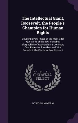 The Intellectual Giant, Roosevelt, the People's Champion for Human Rights: Covering Every Phase of the Most Vital Questions of the day, Including Biographies of Roosevelt and Johnson, Candidates for President and Vice President; the Platform; how Convent