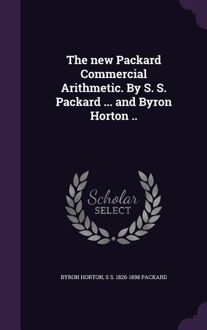 The new Packard Commercial Arithmetic. By S. S. Packard ... and Byron Horton ..