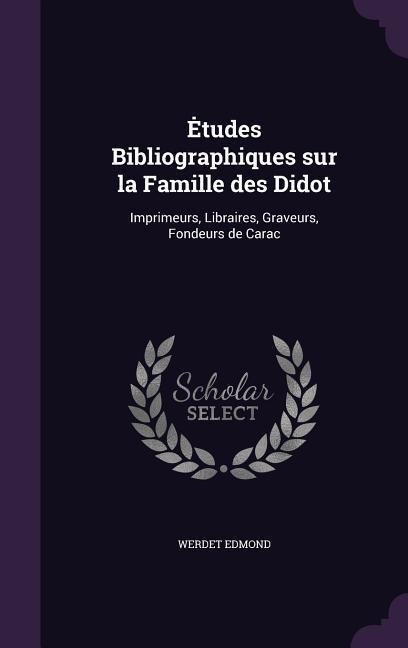 Etudes Bibliographiques sur la Famille des Didot: Imprimeurs, Libraires, Graveurs, Fondeurs de Carac