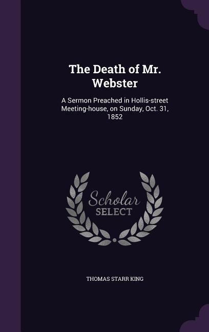 The Death of Mr. Webster: A Sermon Preached in Hollis-street Meeting-house, on Sunday, Oct. 31, 1852