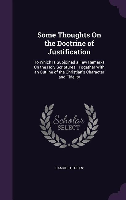 Some Thoughts On the Doctrine of Justification: To Which Is Subjoined a Few Remarks On the Holy Scriptures: Together With an Outline of the Christian's Character and Fidelity