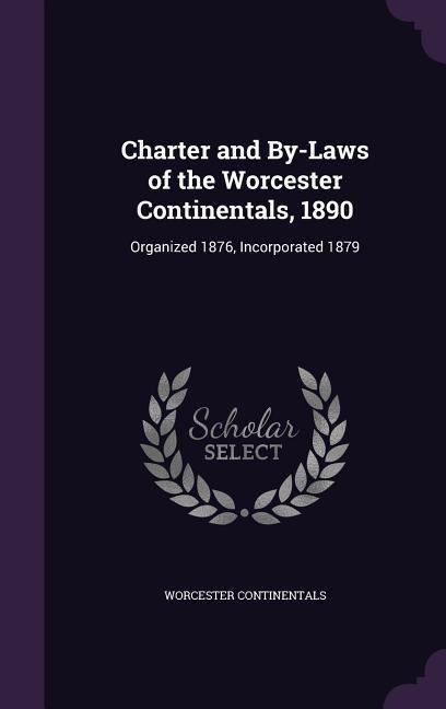 Charter and By-Laws of the Worcester Continentals, 1890: Organized 1876, Incorporated 1879