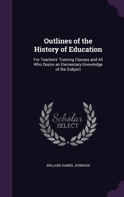 Outlines of the History of Education: For Teachers Training Classes and All Who Desire an Elementary Knowledge of the Subject