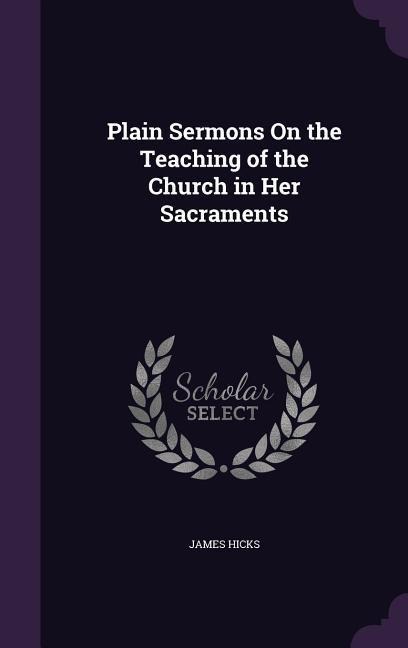 Plain Sermons On the Teaching of the Church in Her Sacraments