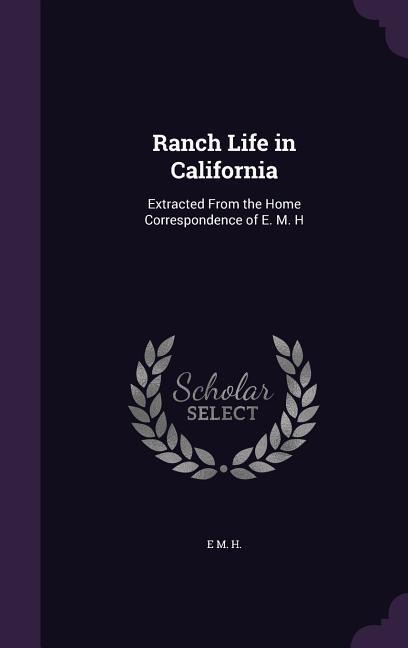 Ranch Life in California: Extracted From the Home Correspondence of E. M. H