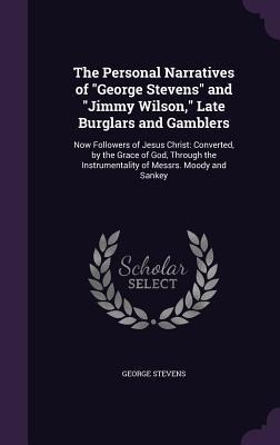 The Personal Narratives of "George Stevens" and "Jimmy Wilson," Late Burglars and Gamblers: Now Followers of Jesus Christ: Converted, by the Grace of God, Through the Instrumentality of Messrs. Moody and Sankey