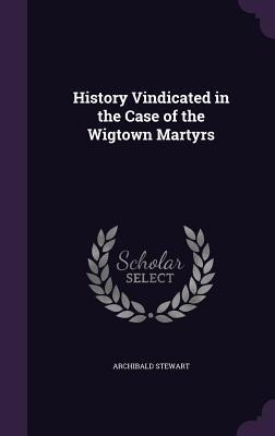History Vindicated in the Case of the Wigtown Martyrs