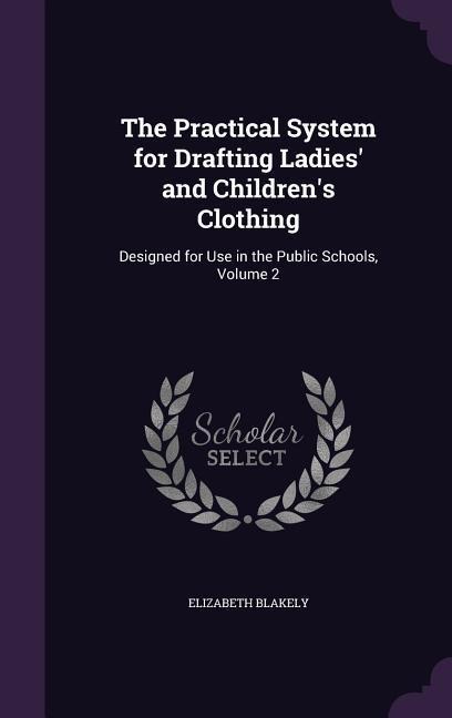 The Practical System for Drafting Ladies' and Children's Clothing: Designed for Use in the Public Schools, Volume 2
