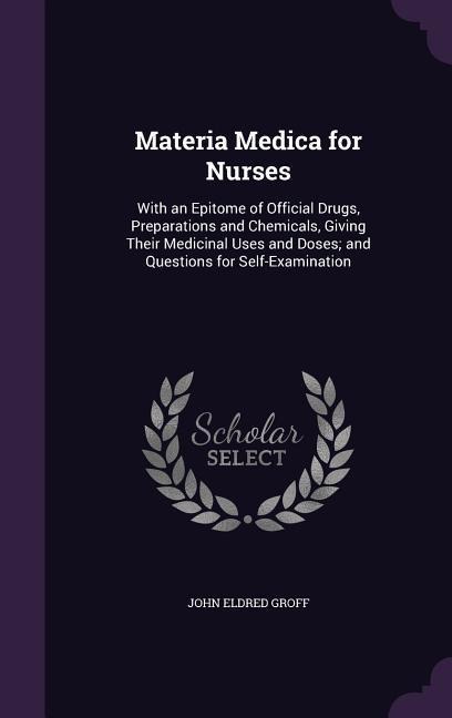 Materia Medica for Nurses: With an Epitome of Official Drugs, Preparations and Chemicals, Giving Their Medicinal Uses and Doses; and Questions fo