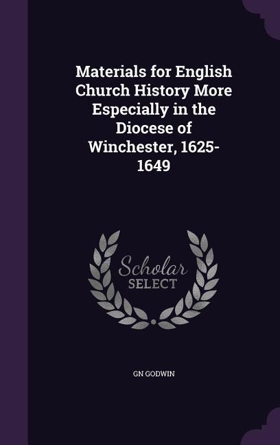 Materials for English Church History More Especially in the Diocese of Winchester, 1625-1649