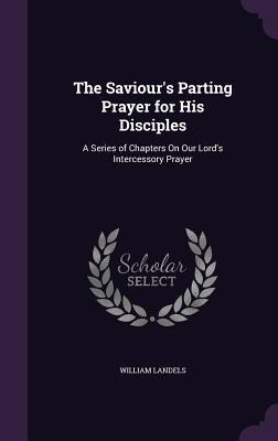 The Saviours Parting Prayer for His Disciples: A Series of Chapters On Our Lords Intercessory Prayer