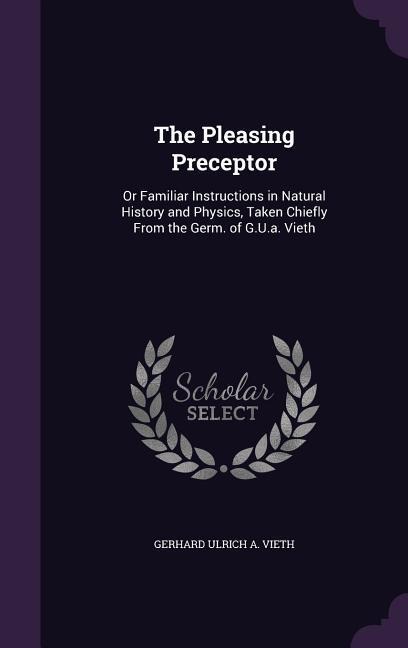 The Pleasing Preceptor: Or Familiar Instructions in Natural History and Physics, Taken Chiefly From the Germ. of G.U.a. Vieth