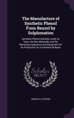 The Manufacture of Synthetic Phenol From Benzol by Sulphonation: Synthetic Phenol (Carbolic Acid), Its Uses, the Raw Materials, and the Necessary Appa