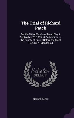 The Trial of Richard Patch: For the Wilful Murder of Isaac Blight, September 23, 1805, at Rotherhithe, in the County of Surry: Before the Right Hon. Sir A. Macdonald
