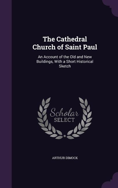 The Cathedral Church of Saint Paul: An Account of the Old and New Buildings, With a Short Historical Sketch