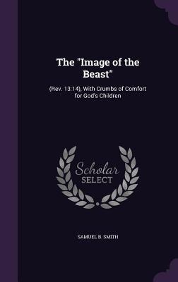 The Image of the Beast: (Rev. 13:14), With Crumbs of Comfort for Gods Children
