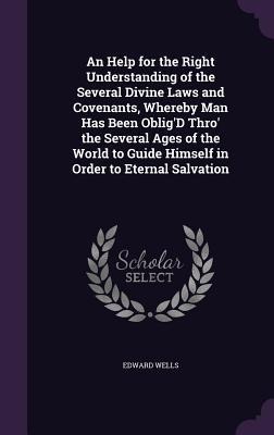 An Help for the Right Understanding of the Several Divine Laws and Covenants, Whereby Man Has Been ObligD Thro the Several Ages of the World to Guide Himself in Order to Eternal Salvation
