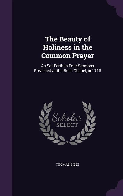 The Beauty of Holiness in the Common Prayer: As Set Forth in Four Sermons Preached at the Rolls Chapel, in 1716
