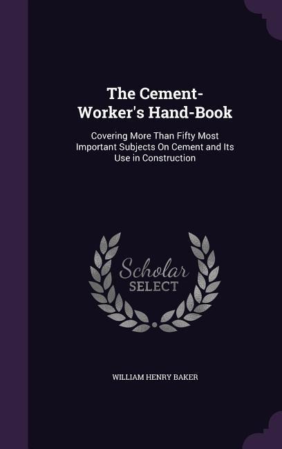 The Cement-Worker's Hand-Book: Covering More Than Fifty Most Important Subjects On Cement and Its Use in Construction