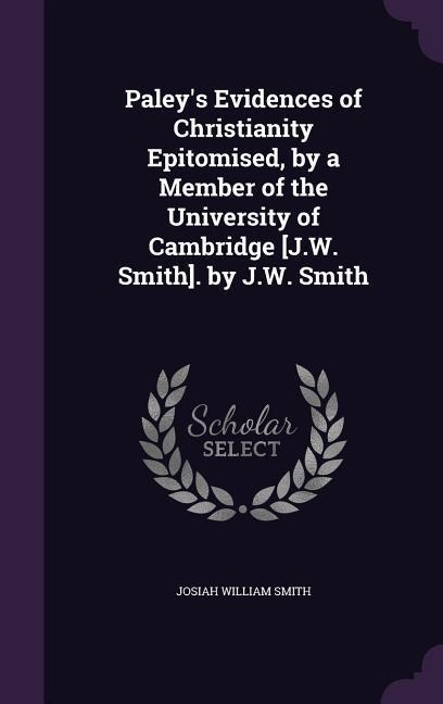 Paleys Evidences of Christianity Epitomised, by a Member of the University of Cambridge [J.W. Smith]. by J.W. Smith