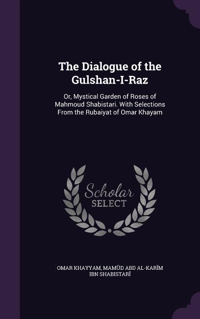 The Dialogue of the Gulshan-I-Raz: Or, Mystical Garden of Roses of Mahmoud Shabistari. With Selections From the Rubaiyat of Omar Khayam