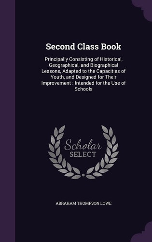 Second Class Book Principally Consisting of Historical, Geographical, and Biographical Lessons, Adapted to the Capacities of Youth, and Designed for Their Improvement: Intended for the Use of Schools