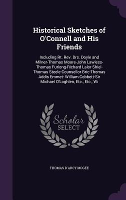Historical Sketches of OConnell and His Friends: Including Rt. Rev. Drs. Doyle and Milner-Thomas Moore-John Lawless-Thomas Furlong-Richard Lalor Shiel-Thomas Steele-Counsellor Bric-Thomas Addis Emmet- William Cobbett-Sir Michael OLoghlen, Etc., Etc., Wi
