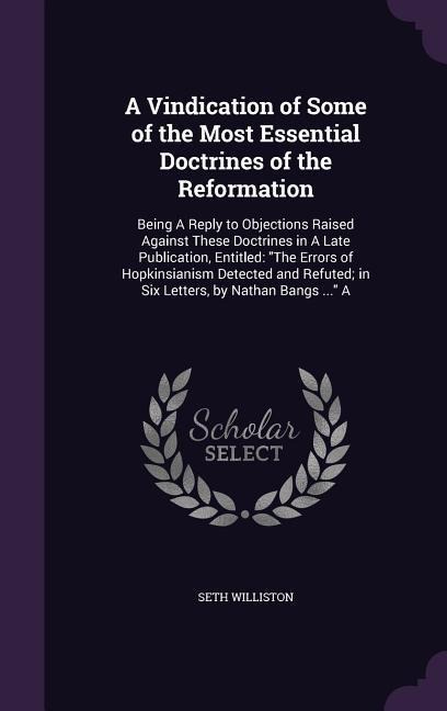 A Vindication of Some of the Most Essential Doctrines of the Reformation: Being A Reply to Objections Raised Against These Doctrines in A Late Publication, Entitled: The Errors of Hopkinsianism Detected and Refuted; in Six Letters, by Nathan Bangs ... A