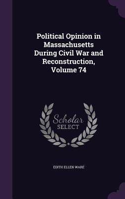 Political Opinion in Massachusetts During Civil War and Reconstruction, Volume 74
