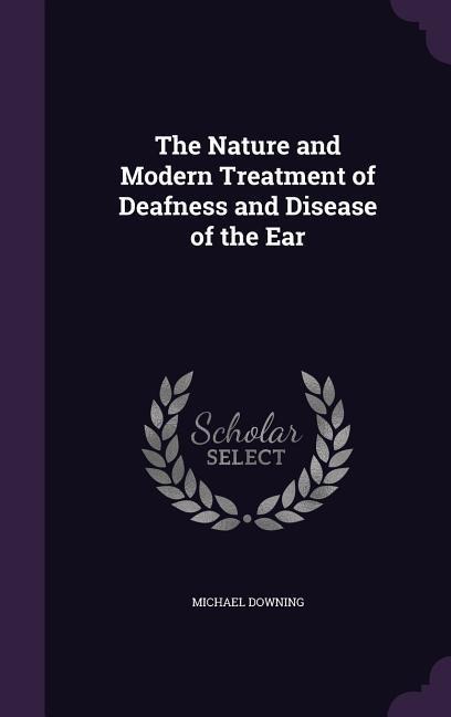 The Nature and Modern Treatment of Deafness and Disease of the Ear
