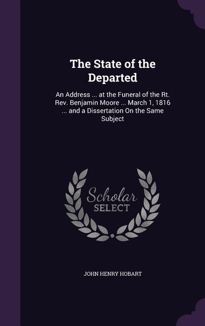 The State of the Departed: An Address ... at the Funeral of the Rt. Rev. Benjamin Moore ... March 1, 1816 ... and a Dissertation On the Same Subject
