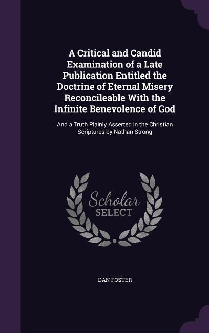 A Critical and Candid Examination of a Late Publication Entitled the Doctrine of Eternal Misery Reconcileable With the Infinite Benevolence of God: And a Truth Plainly Asserted in the Christian Scriptures by Nathan Strong
