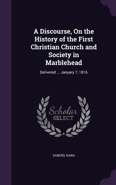 A Discourse, On the History of the First Christian Church and Society in Marblehead: Delivered ... Janyary 7, 1816