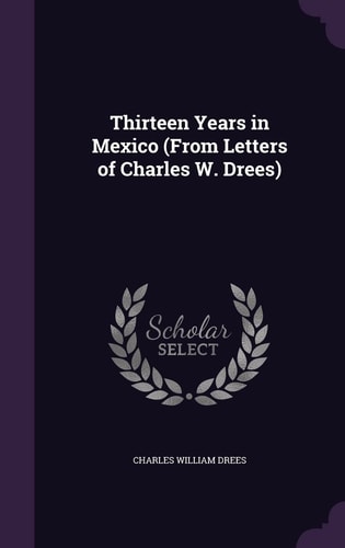 Thirteen Years in Mexico (From Letters of Charles W. Drees)