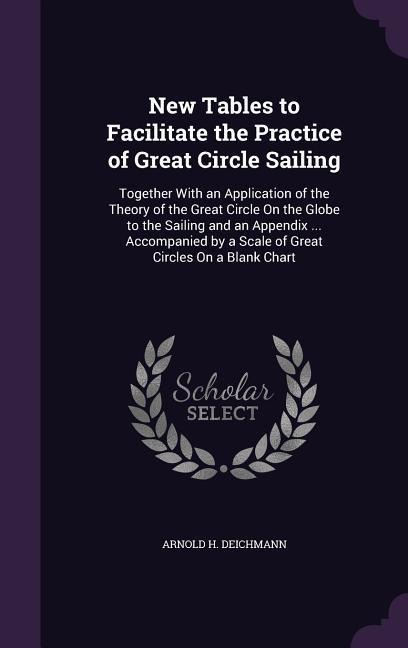 New Tables to Facilitate the Practice of Great Circle Sailing: Together With an Application of the Theory of the Great Circle On the Globe to the Sailing and an Appendix ... Accompanied by a Scale of Great Circles On a Blank Chart