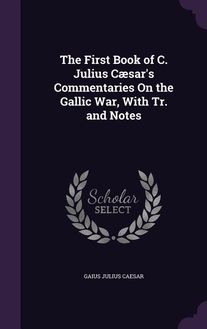 The First Book of C. Julius Cæsars Commentaries On the Gallic War, With Tr. and Notes