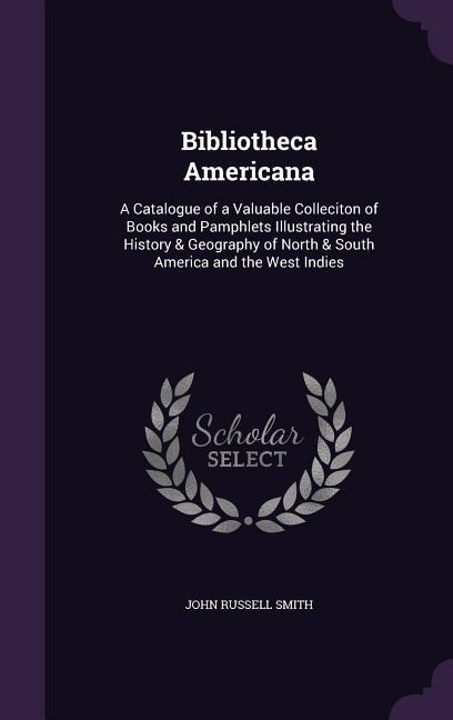 Bibliotheca Americana: A Catalogue of a Valuable Colleciton of Books and Pamphlets Illustrating the History & Geography of North & South America and the West Indies