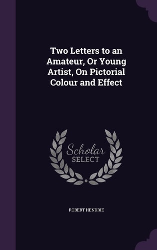 Two Letters to an Amateur, Or Young Artist, On Pictorial Colour and Effect
