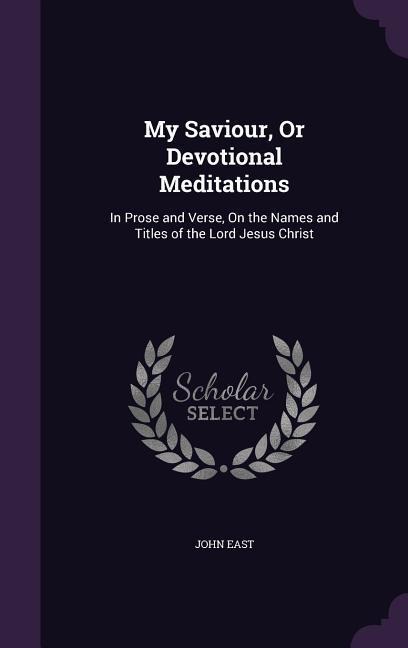 My Saviour, Or Devotional Meditations: In Prose and Verse, On the Names and Titles of the Lord Jesus Christ