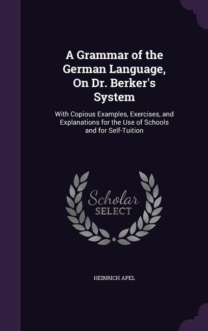 A Grammar of the German Language, On Dr. Berker's System: With Copious Examples, Exercises, and Explanations for the Use of Schools and for Self-Tuiti