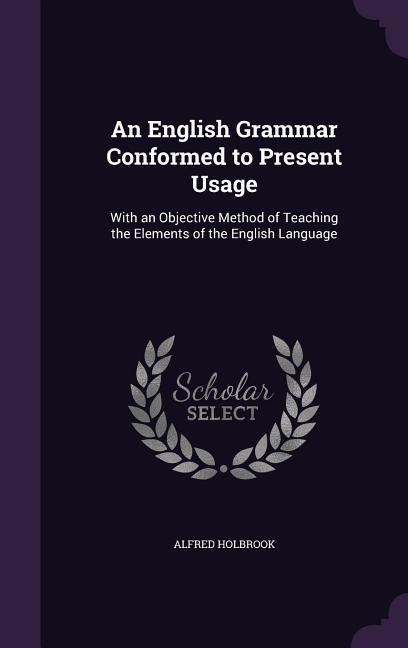 An English Grammar Conformed to Present Usage: With an Objective Method of Teaching the Elements of the English Language