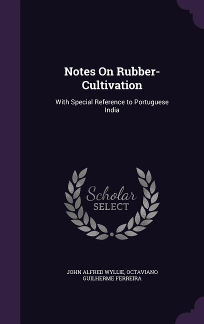 Notes On Rubber-Cultivation: With Special Reference to Portuguese India