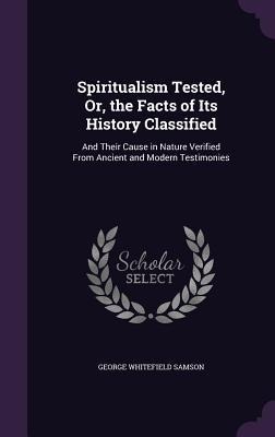 Spiritualism Tested, Or, the Facts of Its History Classified: And Their Cause in Nature Verified From Ancient and Modern Testimonies